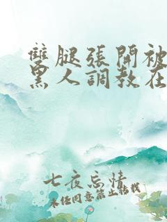 双腿张开被9个黑人调教在线