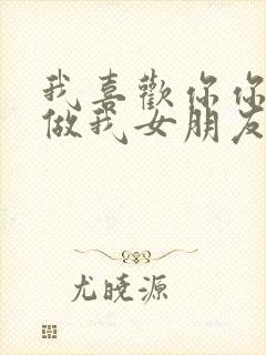 我喜欢你你愿意做我女朋友吗