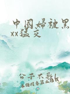 中国妇被黑人xxx猛交