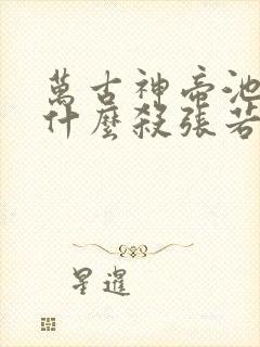 万古神帝池瑶为什么杀张若尘