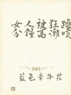 女人被狂躁30分钟高潮喷