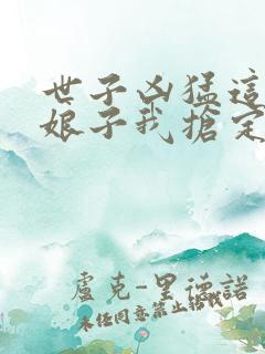 世子凶猛这个小娘子我抢定了章节