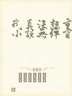 我真没想重生啊小说无弹窗