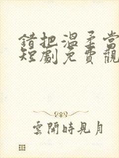 错把温柔当深情短剧免费观看全集