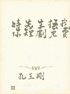 时先生换我来爱你短剧免费观看