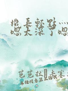 机长轻点灬太粗嗯太深了嗯小说