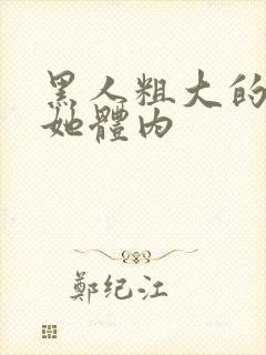 黑人粗大的挺进她体内