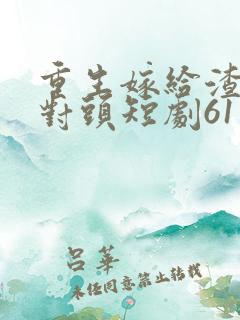 重生嫁给渣男死对头短剧61集