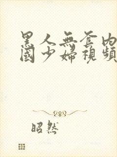 黑人无套内谢中国少妇视频