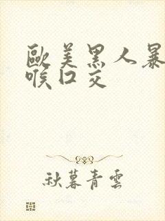 欧美黑人暴力深喉囗交