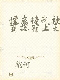 怀崽后我被豪门霸总宠上天完整版