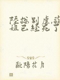 陆总别虐,苏小姐已经死了完整版