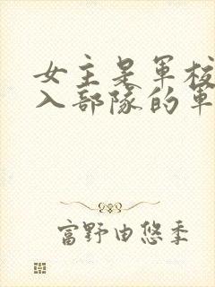 女主是军校生进入部队的军旅文