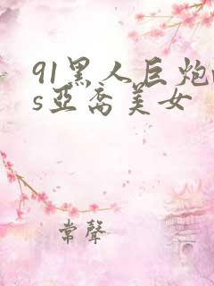 91黑人巨炮vs亚裔美女