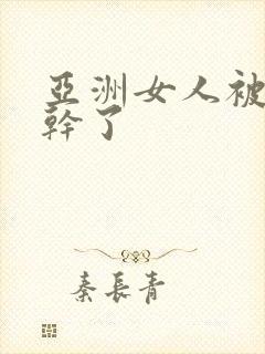 亚洲女人被黑人干了