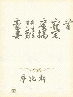 豪门蜜宠首席娇妻难搞定