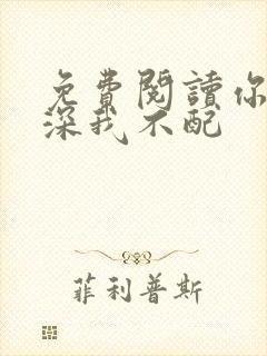 免费阅读你的情深我不配