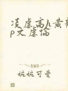 凌虐高h黄辣np文虐伦