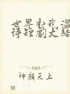 世界对我温柔以待短剧大结局