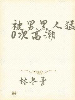 被男黑人猛躁10次高潮