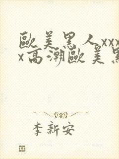 欧美黑人xxxx高潮欧美黑人xxxx