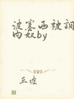 波塞西被调教成肉奴by