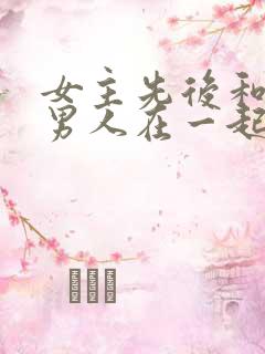 女主先后和不同男人在一起古言