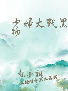 少妇大战黑人巨物