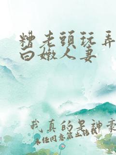 糟老头玩弄丰满白嫩人妻