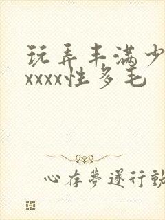 玩弄丰满少妇xxxxx性多毛