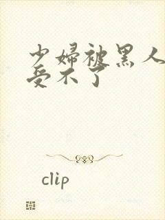 少妇被黑人粗大受不了