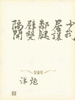 隔壁邻居少妇张开双腿让我爽一夜