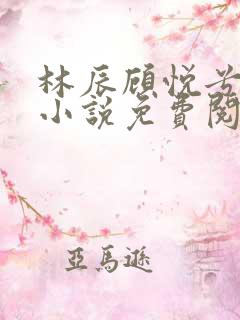 林辰顾悦兮全文小说免费阅读