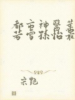 都市神医叶辰夏若雪孙怡最新