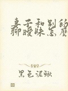 妻子和别的男人聊暧昧怎么办