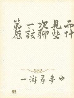 第一次见面相亲应该聊些什么