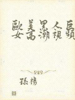 欧美黑人巨茎美女高潮视频