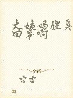 大姨妈腥臭怎么回事啊