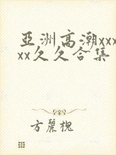 亚洲高潮xxxxx久久合集