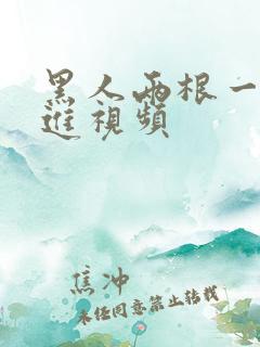 黑人两根一起强进视频