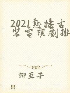 2021热播古装电视剧排行榜前十名
