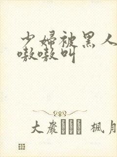 少妇被黑人整的嗷嗷叫