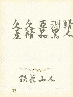 久久亚洲精品国产精品黑人