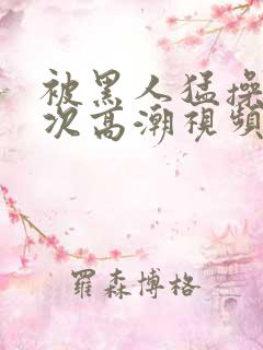 被黑人猛操12次高潮视频播放