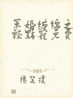 军婚缠绵之爵爷轻点宠免费阅读小说