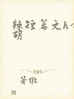 辣短篇文h合集胡