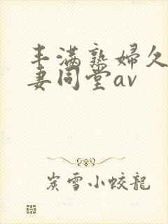 丰满熟妇久久人妻同堂av