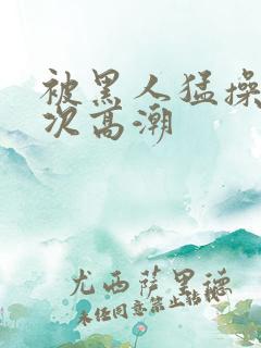 被黑人猛操12次高潮