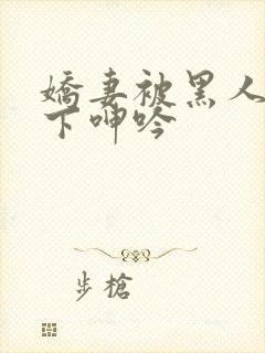 娇妻被黑人杂交下呻吟