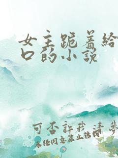 女主跪着给男主口的小说